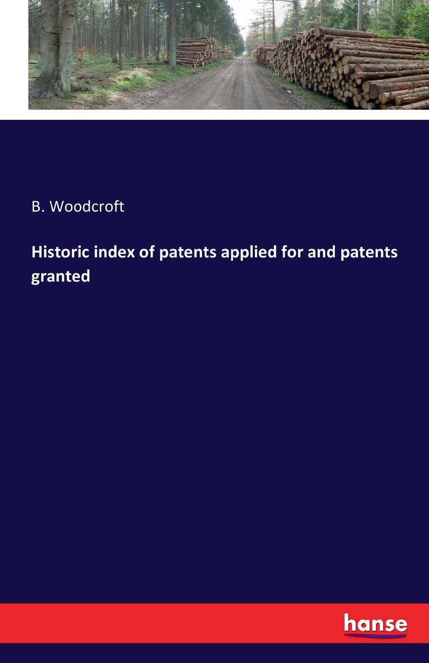 B. Woodcroft Historic index of patents applied for and patents granted