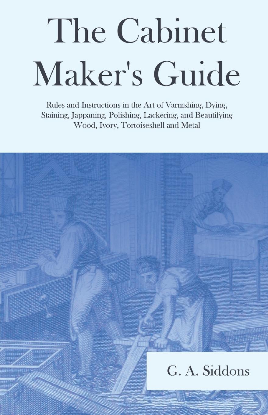 фото The Cabinet Maker.s Guide - Rules and Instructions in the Art of Varnishing, Dying, Staining, Jappaning, Polishing, Lackering, and Beautifying Wood, Ivory, Tortoiseshell and Metal