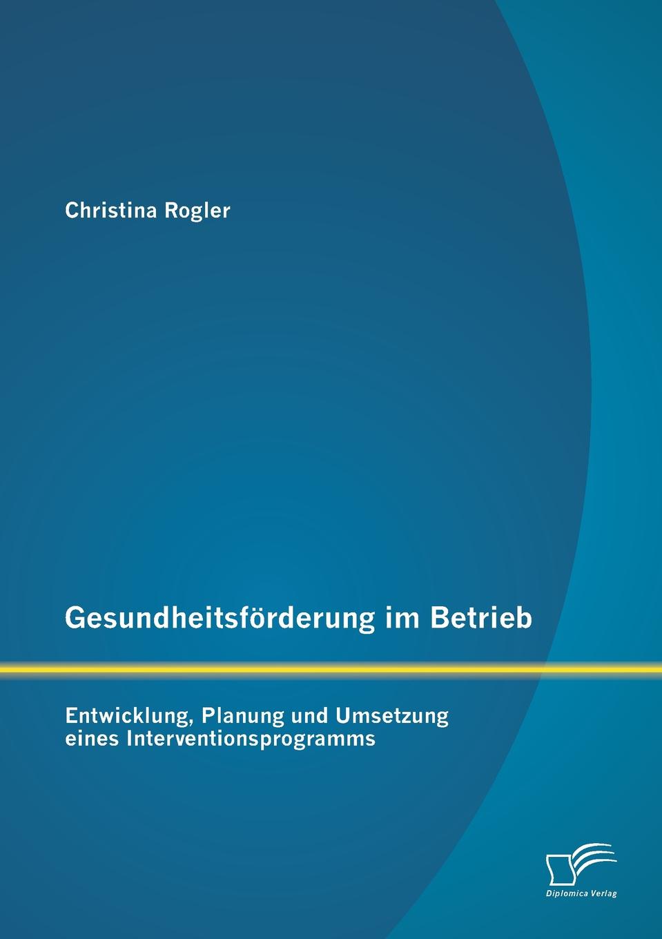 Gesundheitsforderung im Betrieb. Entwicklung, Planung und Umsetzung eines Interventionsprogramms