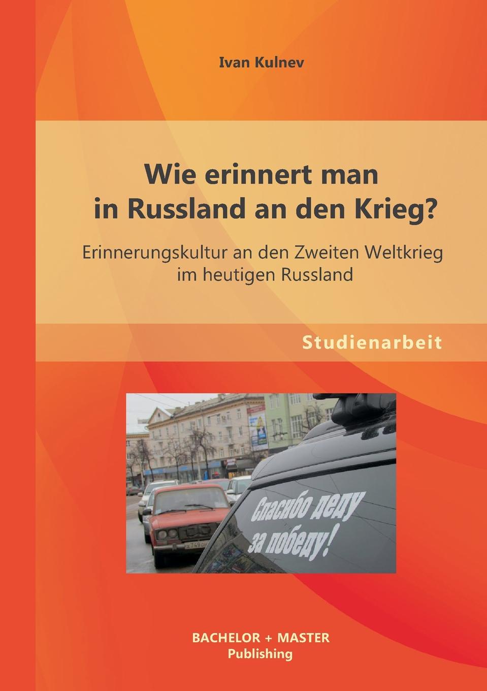 Ivan Kulnev Wie erinnert man in Russland an den Krieg. Erinnerungskultur an den Zweiten Weltkrieg im heutigen Russland Ivan Kulnev Wie erinnert man in Russland an den Krieg. Erinnerungskultur an den Zweiten Weltkrieg im heutigen Russland