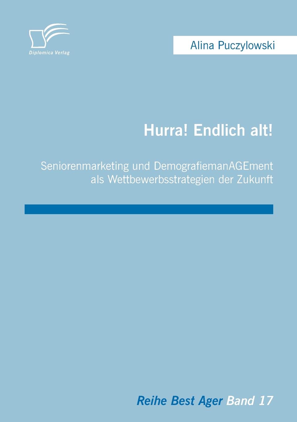 Hurra. Endlich alt. Seniorenmarketing und DemografiemanAGEment als Wettbewerbsstrategien der Zukunft