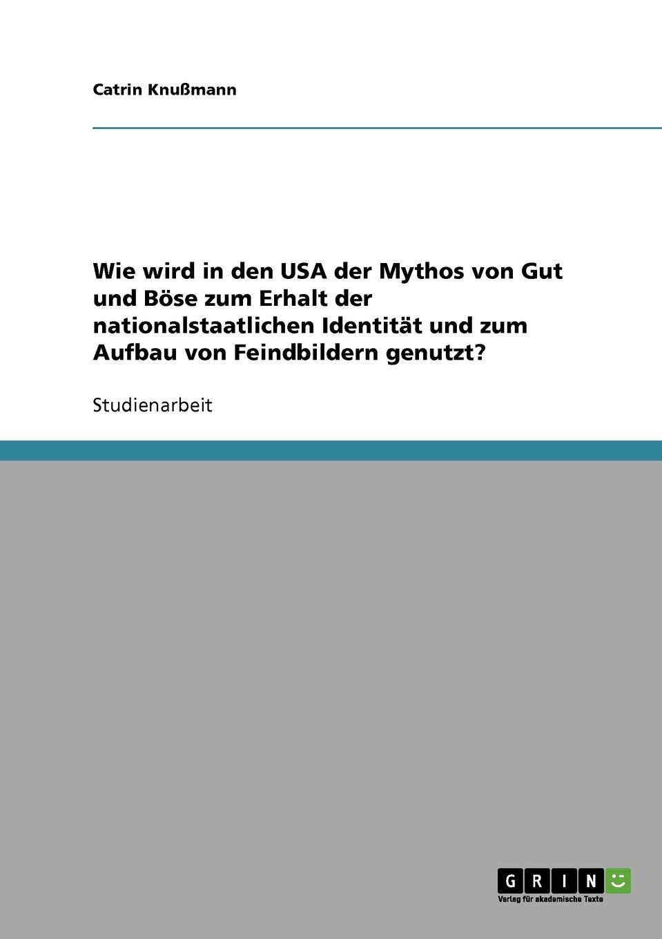 Catrin Knußmann Wie wird in den USA der Mythos von Gut und Bose zum Erhalt der nationalstaatlichen Identitat und zum Aufbau von Feindbildern genutzt. Catrin Knußmann Wie wird in den USA der Mythos von Gut und Bose zum Erhalt der nationalstaatlichen Identitat und zum Aufbau von Feindbildern genutzt.