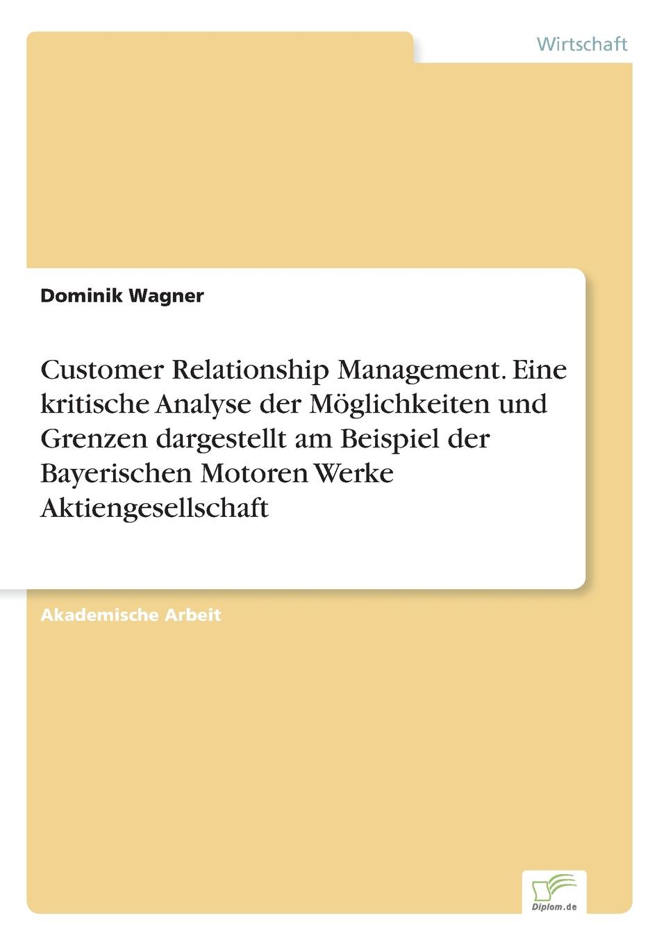 Customer Relationship Management. Eine kritische Analyse der Moglichkeiten und Grenzen dargestellt am Beispiel der Bayerischen Motoren Werke Aktiengesellschaft