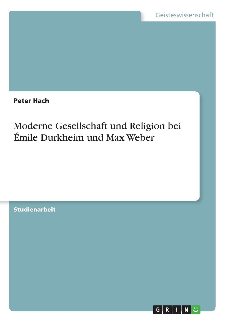 Peter Hach Moderne Gesellschaft und Religion bei Emile Durkheim und Max Weber Peter Hach Moderne Gesellschaft und Religion bei Emile Durkheim und Max Weber