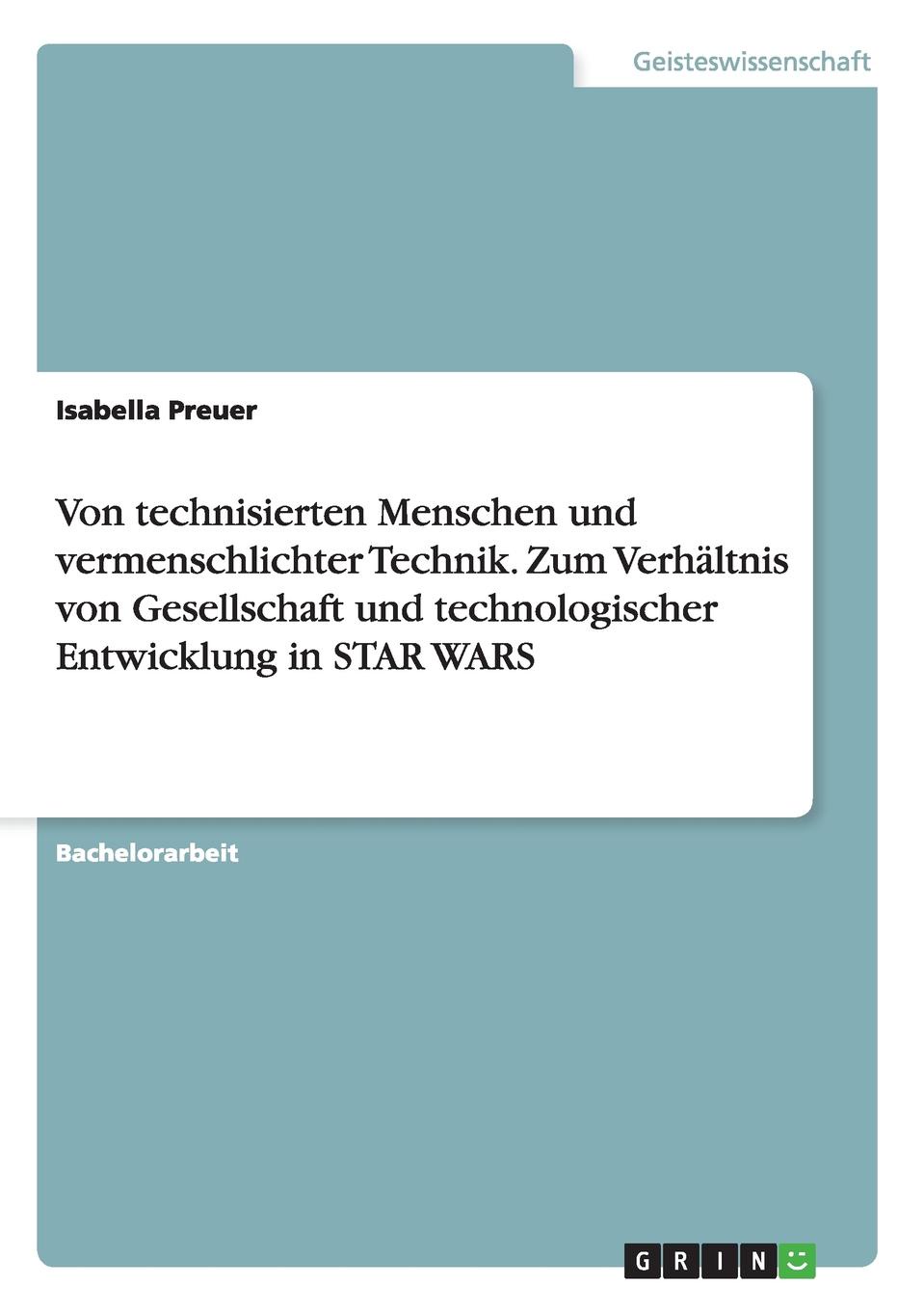 Isabella Preuer Von technisierten Menschen und vermenschlichter Technik. Zum Verhaltnis von Gesellschaft und technologischer Entwicklung in STAR WARS Isabella Preuer Von technisierten Menschen und vermenschlichter Technik. Zum Verhaltnis von Gesellschaft und technologischer Entwicklung in STAR WARS