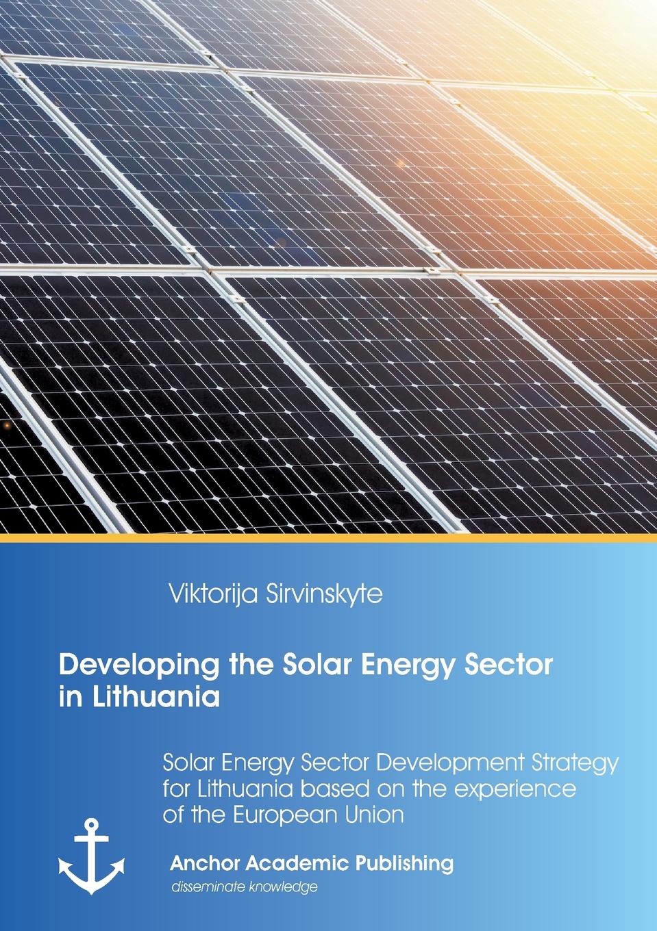 Viktorija Širvinskytė Developing the Solar Energy Sector in Lithuania. Solar Energy Sector Development Strategy for Lithuania based on the experience of the European Union Viktorija Širvinskytė Developing the Solar Energy Sector in Lithuania. Solar Energy Sector Development Strategy for Lithuania based on the experience of the European Union
