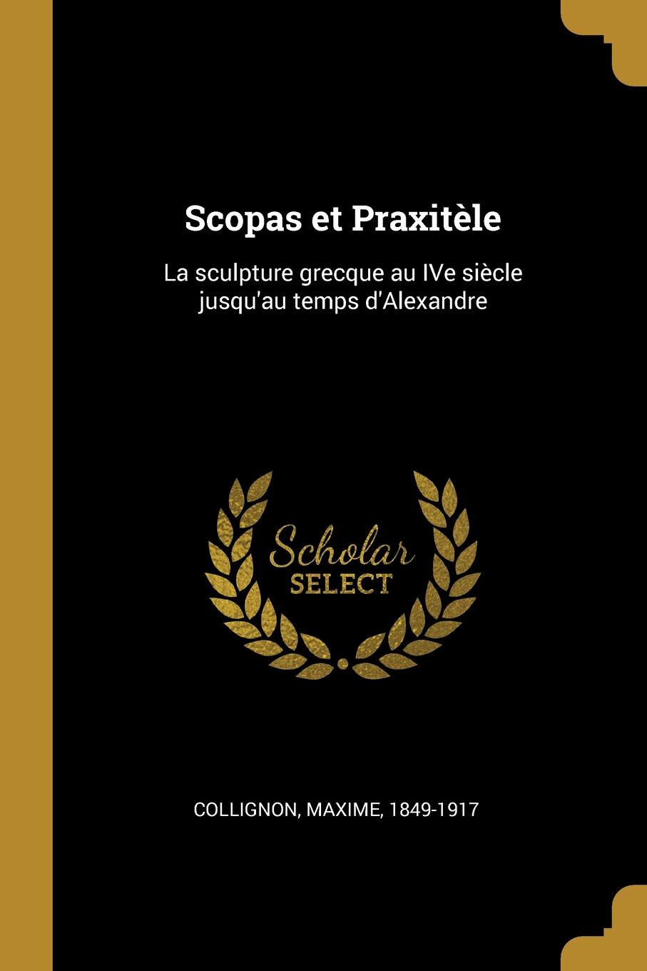 Scopas et Praxitele. La sculpture grecque au IVe siecle jusqu.au temps d.Alexandre