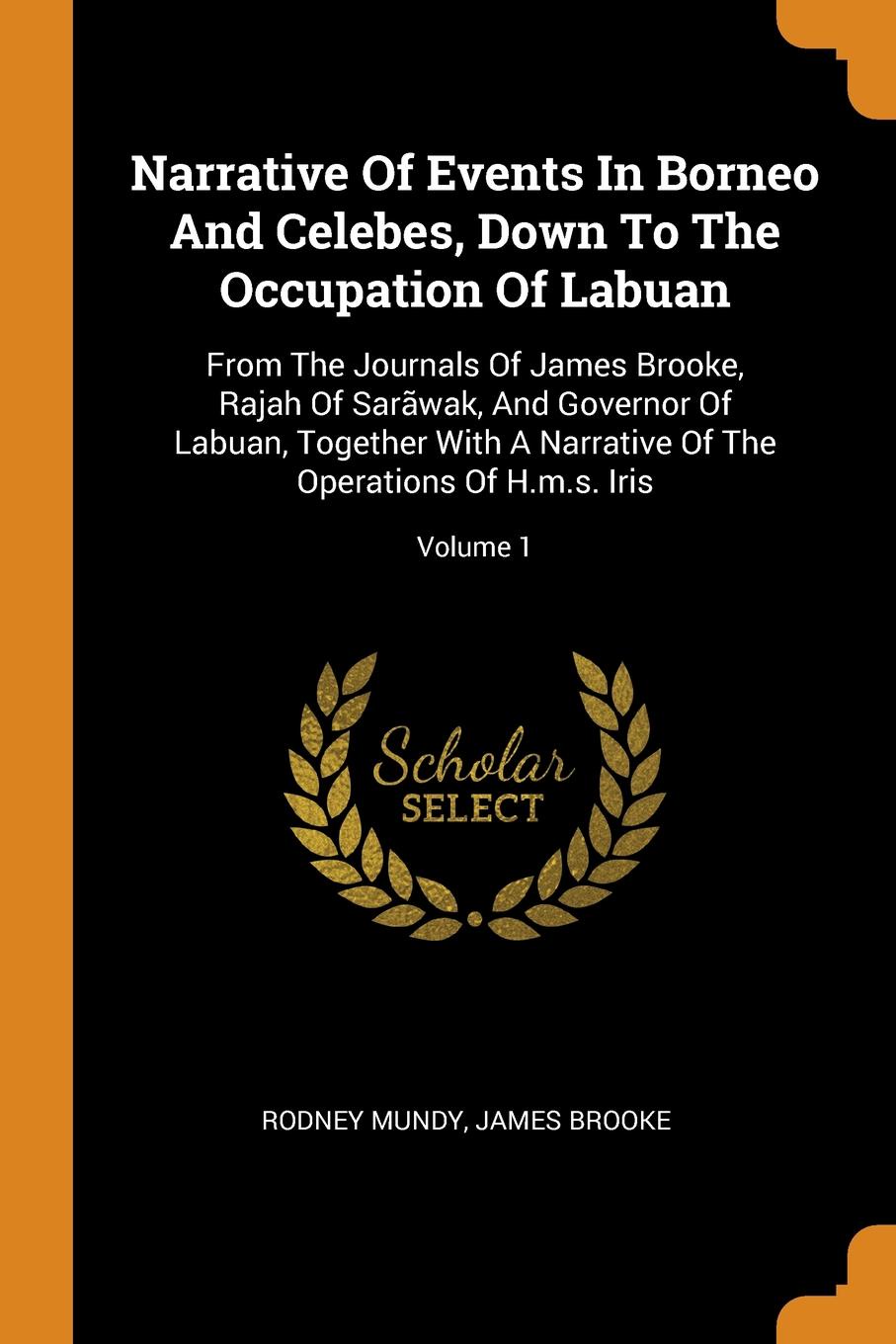 Narrative Of Events In Borneo And Celebes, Down To The Occupation Of Labuan. From The Journals Of James Brooke, Rajah Of Sarawak, And Governor Of Labuan, Together With A Narrative Of The Operations Of H.m.s. Iris; Volume 1