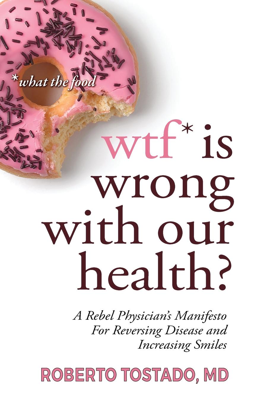 wtf. is wrong with our health.  .what the food. A Rebel Physician.s Manifesto for Reversing Disease and Increasing Smiles