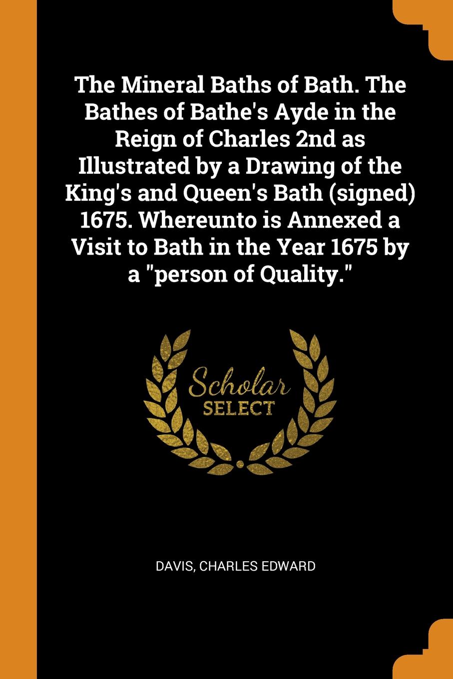 The Mineral Baths of Bath. The Bathes of Bathe.s Ayde in the Reign of Charles 2nd as Illustrated by a Drawing of the King.s and Queen.s Bath (signed) 1675. Whereunto is Annexed a Visit to Bath in the Year 1675 by a \