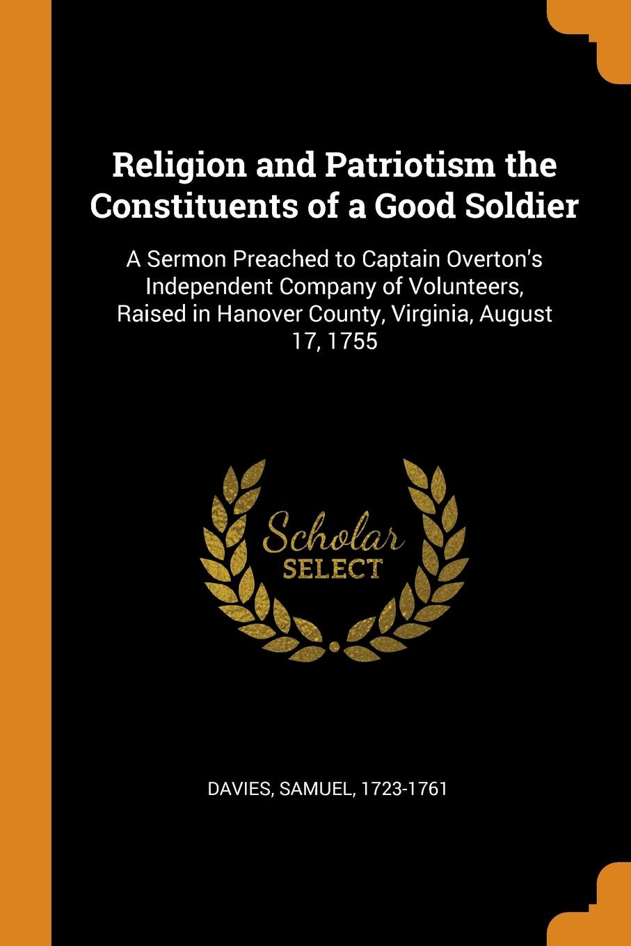 Religion and Patriotism the Constituents of a Good Soldier. A Sermon Preached to Captain Overton.s Independent Company of Volunteers, Raised in Hanover County, Virginia, August 17, 1755