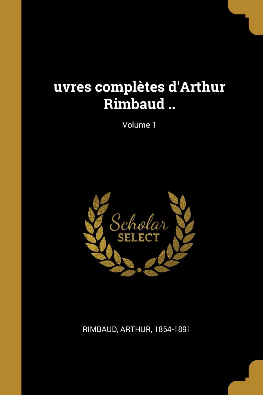 uvres completes d.Arthur Rimbaud ..; Volume 1