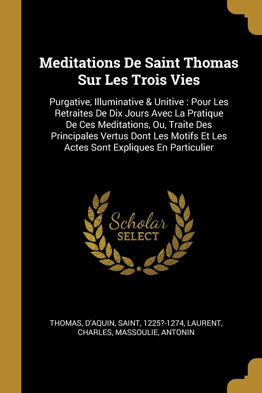 Meditations De Saint Thomas Sur Les Trois Vies. Purgative, Illuminative . Unitive : Pour Les Retraites De Dix Jours Avec La Pratique De Ces Meditations, Ou, Traite Des Principales Vertus Dont Les Motifs Et Les Actes Sont Expliques En Particulier