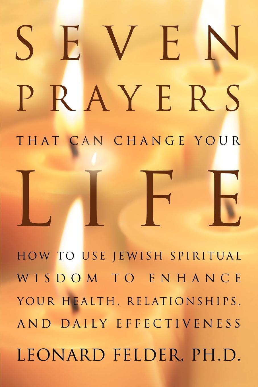 Seven Prayers That Can Change Your Life. How to Use Jewish Spiritual Wisdom to Enhance Your Health, Relationships, and Daily Effectiveness