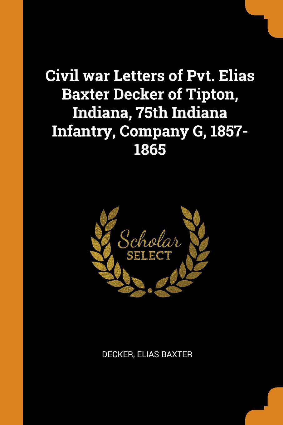 Civil war Letters of Pvt. Elias Baxter Decker of Tipton, Indiana, 75th Indiana Infantry, Company G, 1857-1865