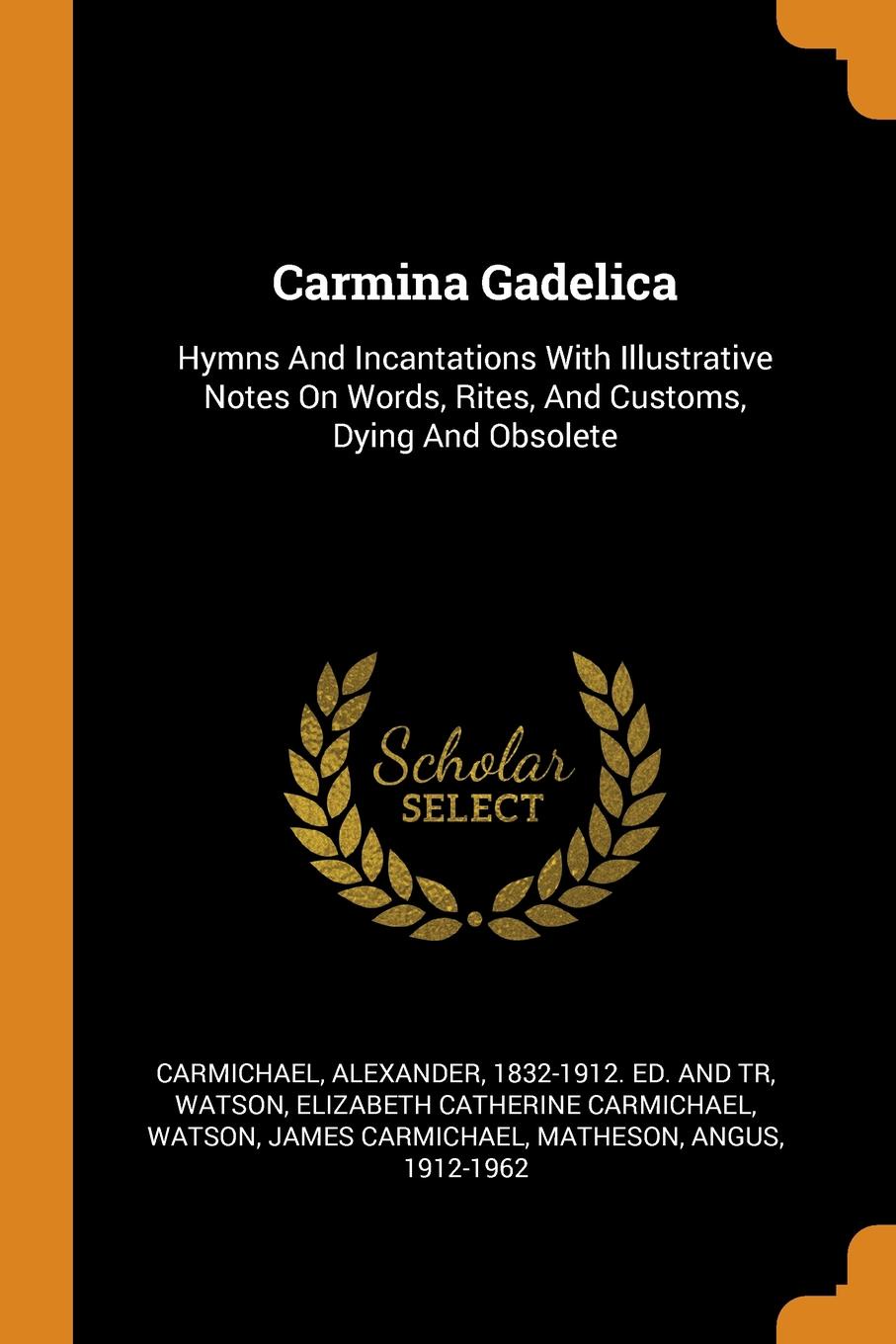 Carmina Gadelica. Hymns And Incantations With Illustrative Notes On Words, Rites, And Customs, Dying And Obsolete