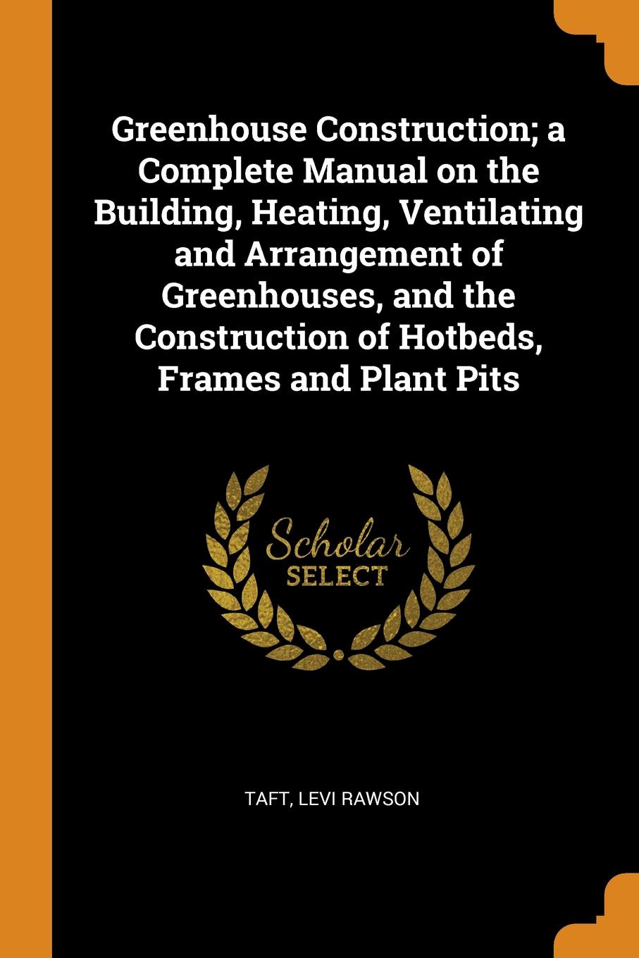 Greenhouse Construction; a Complete Manual on the Building, Heating, Ventilating and Arrangement of Greenhouses, and the Construction of Hotbeds, Frames and Plant Pits
