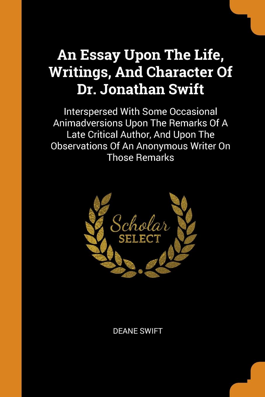 An Essay Upon The Life, Writings, And Character Of Dr. Jonathan Swift. Interspersed With Some Occasional Animadversions Upon The Remarks Of A Late Critical Author, And Upon The Observations Of An Anonymous Writer On Those Remarks