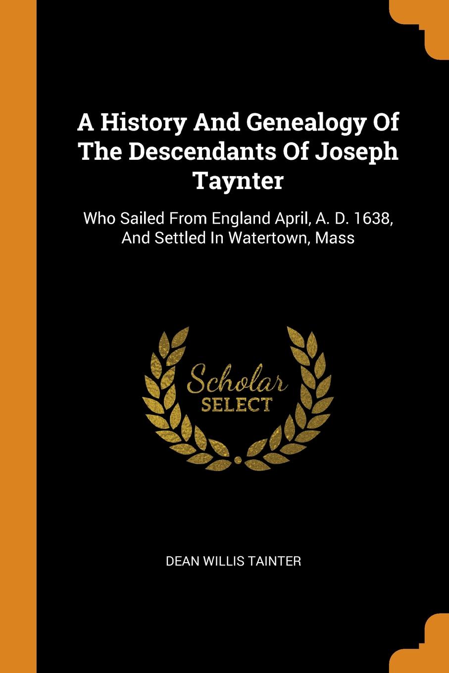 A History And Genealogy Of The Descendants Of Joseph Taynter. Who Sailed From England April, A. D. 1638, And Settled In Watertown, Mass