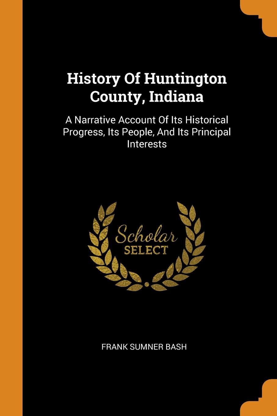 History Of Huntington County, Indiana. A Narrative Account Of Its Historical Progress, Its People, And Its Principal Interests