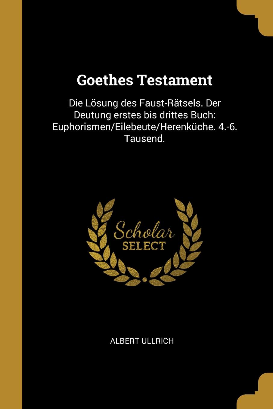 Goethes Testament. Die Losung des Faust-Ratsels. Der Deutung erstes bis drittes Buch: Euphorismen/Eilebeute/Herenkuche. 4.-6. Tausend.