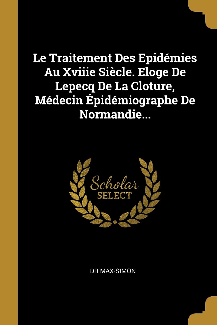 Le Traitement Des Epidemies Au Xviiie Siecle. Eloge De Lepecq De La Cloture, Medecin Epidemiographe De Normandie...