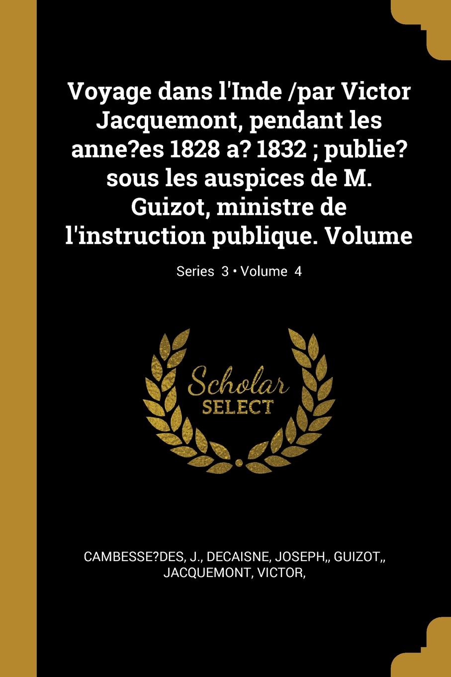 Voyage dans l.Inde /par Victor Jacquemont, pendant les anne.es 1828 a. 1832 ; publie. sous les auspices de M. Guizot, ministre de l.instruction publique. Volume; Volume  4; Series  3