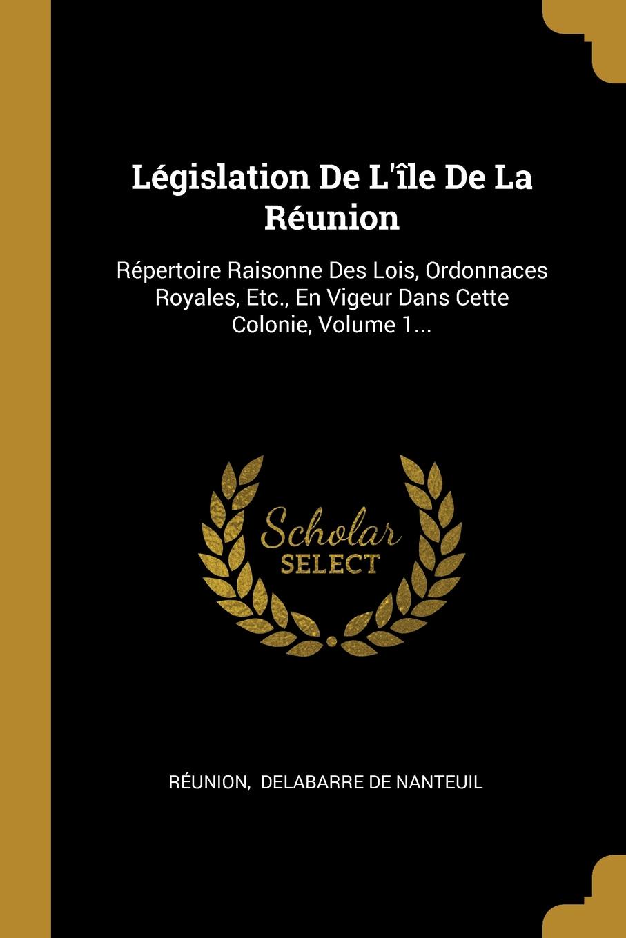 фото Legislation De L.ile De La Reunion. Repertoire Raisonne Des Lois, Ordonnaces Royales, Etc., En Vigeur Dans Cette Colonie, Volume 1...