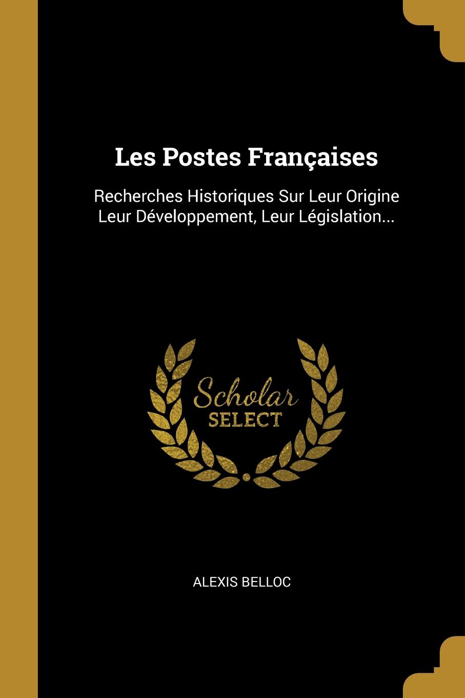 Les Postes Francaises. Recherches Historiques Sur Leur Origine Leur Developpement, Leur Legislation...