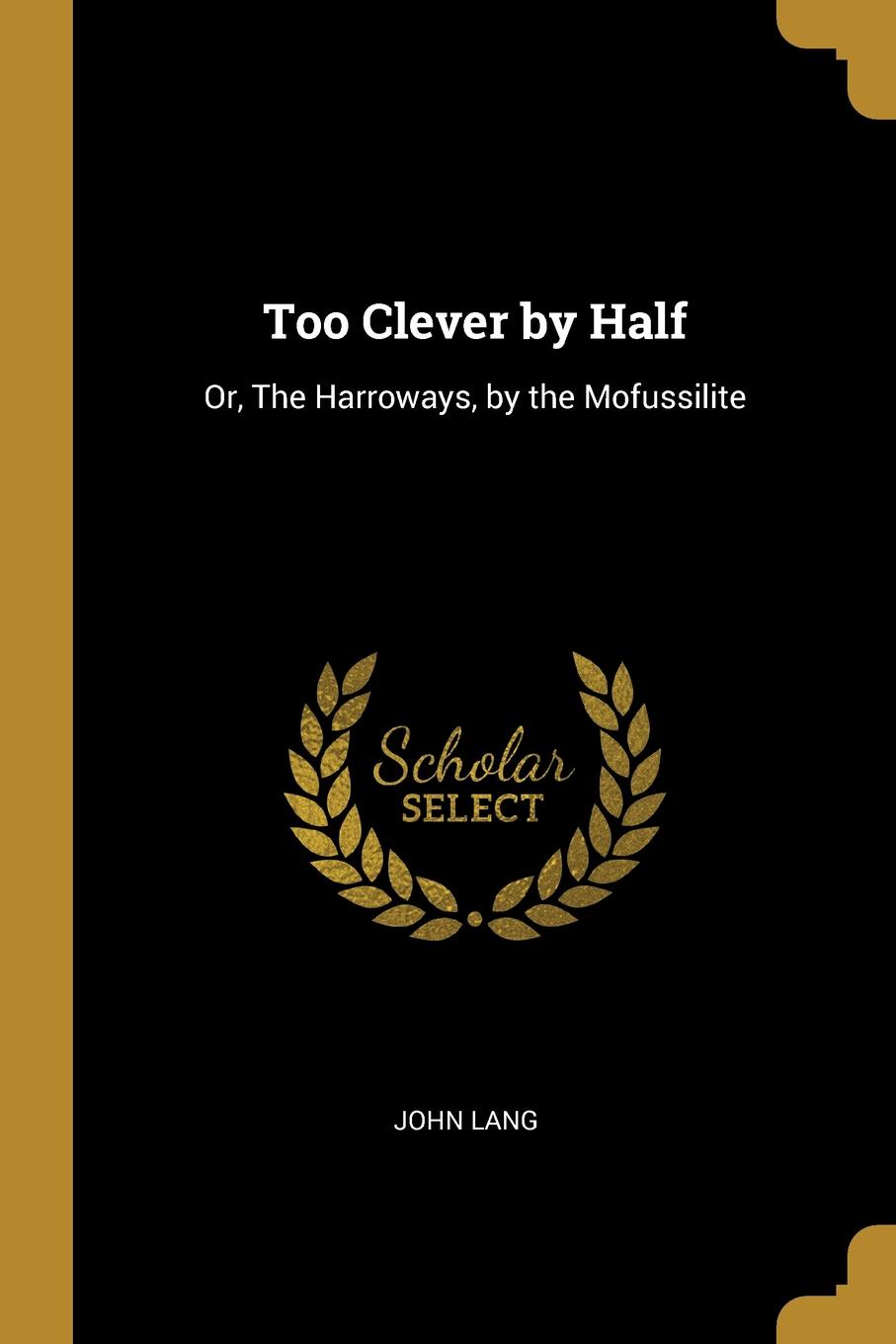 Too Clever by Half. Or, The Harroways, by the Mofussilite