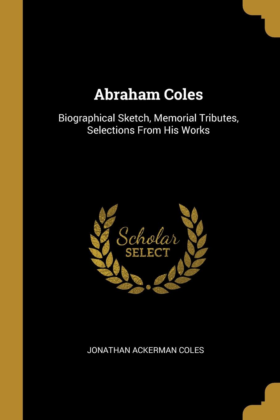 Abraham Coles. Biographical Sketch, Memorial Tributes, Selections From His Works