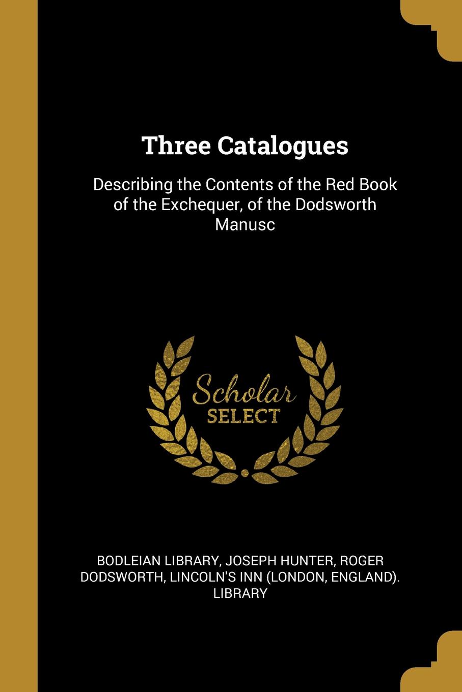 Three Catalogues. Describing the Contents of the Red Book of the Exchequer, of the Dodsworth Manusc