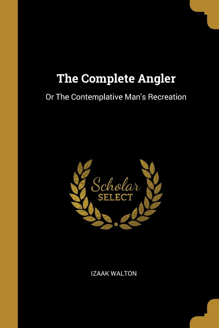 The Complete Angler. Or The Contemplative Man.s Recreation