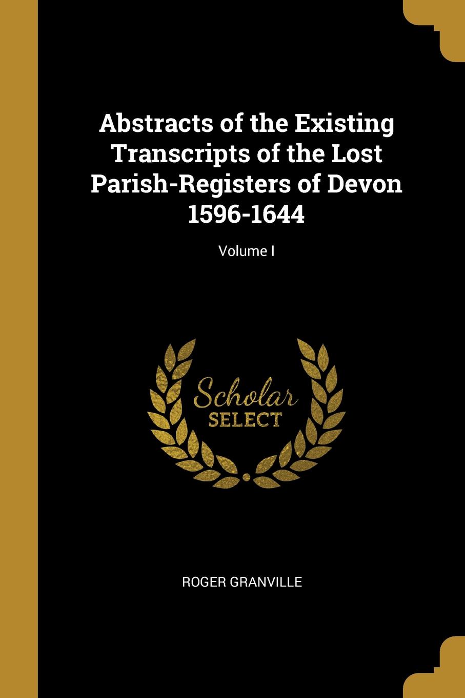 Abstracts of the Existing Transcripts of the Lost Parish-Registers of Devon 1596-1644; Volume I