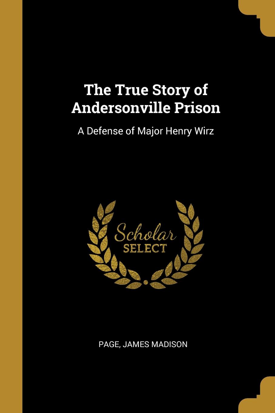 The True Story of Andersonville Prison. A Defense of Major Henry Wirz