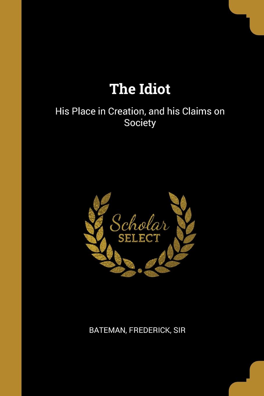 The Idiot. His Place in Creation, and his Claims on Society