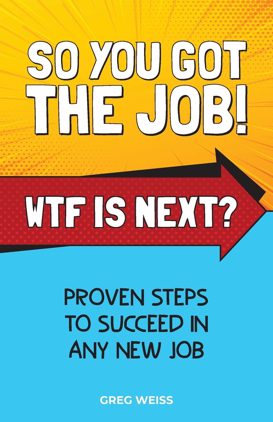 So You Got The Job. WTF Is Next.. Proven steps to succeed in any new job.