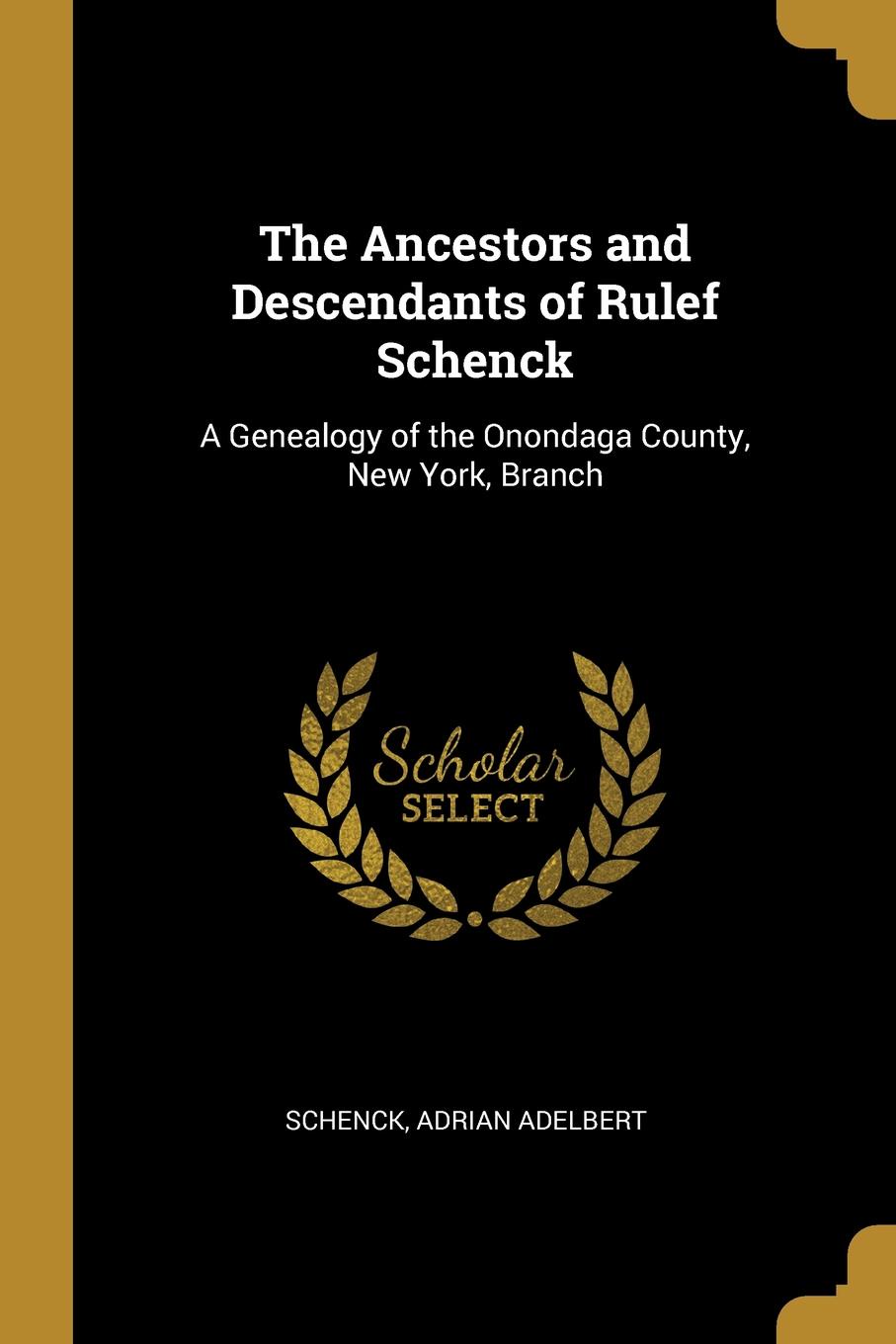 The Ancestors and Descendants of Rulef Schenck. A Genealogy of the Onondaga County, New York, Branch