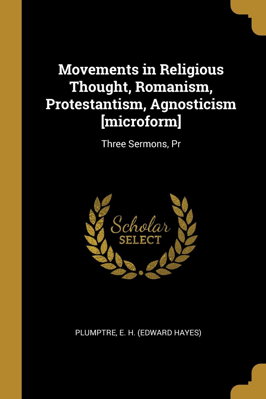 Movements in Religious Thought, Romanism, Protestantism, Agnosticism .microform.. Three Sermons, Pr