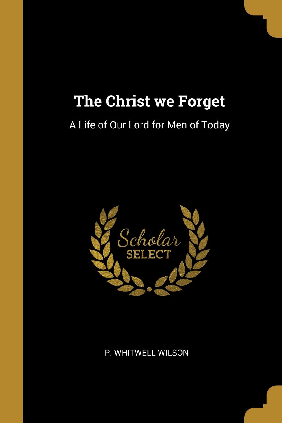 The Christ we Forget. A Life of Our Lord for Men of Today