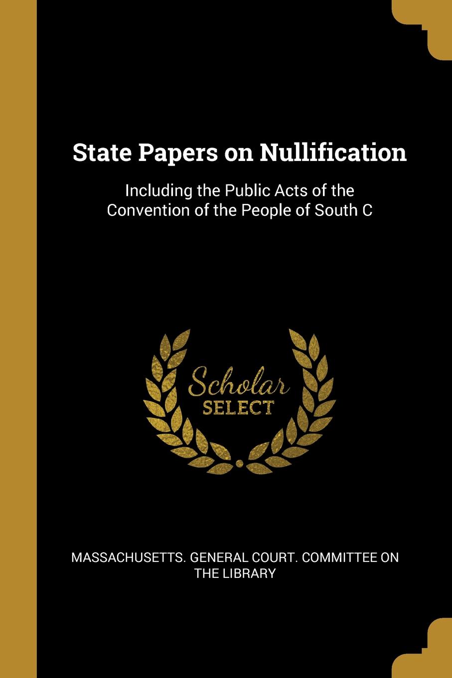 State Papers on Nullification. Including the Public Acts of the Convention of the People of South C