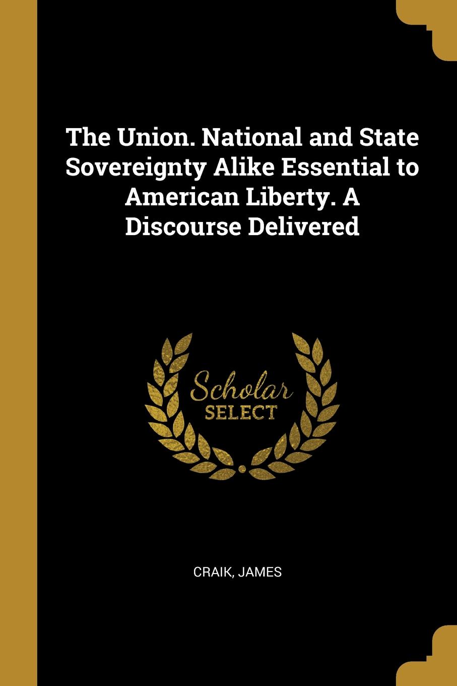 The Union. National and State Sovereignty Alike Essential to American Liberty. A Discourse Delivered