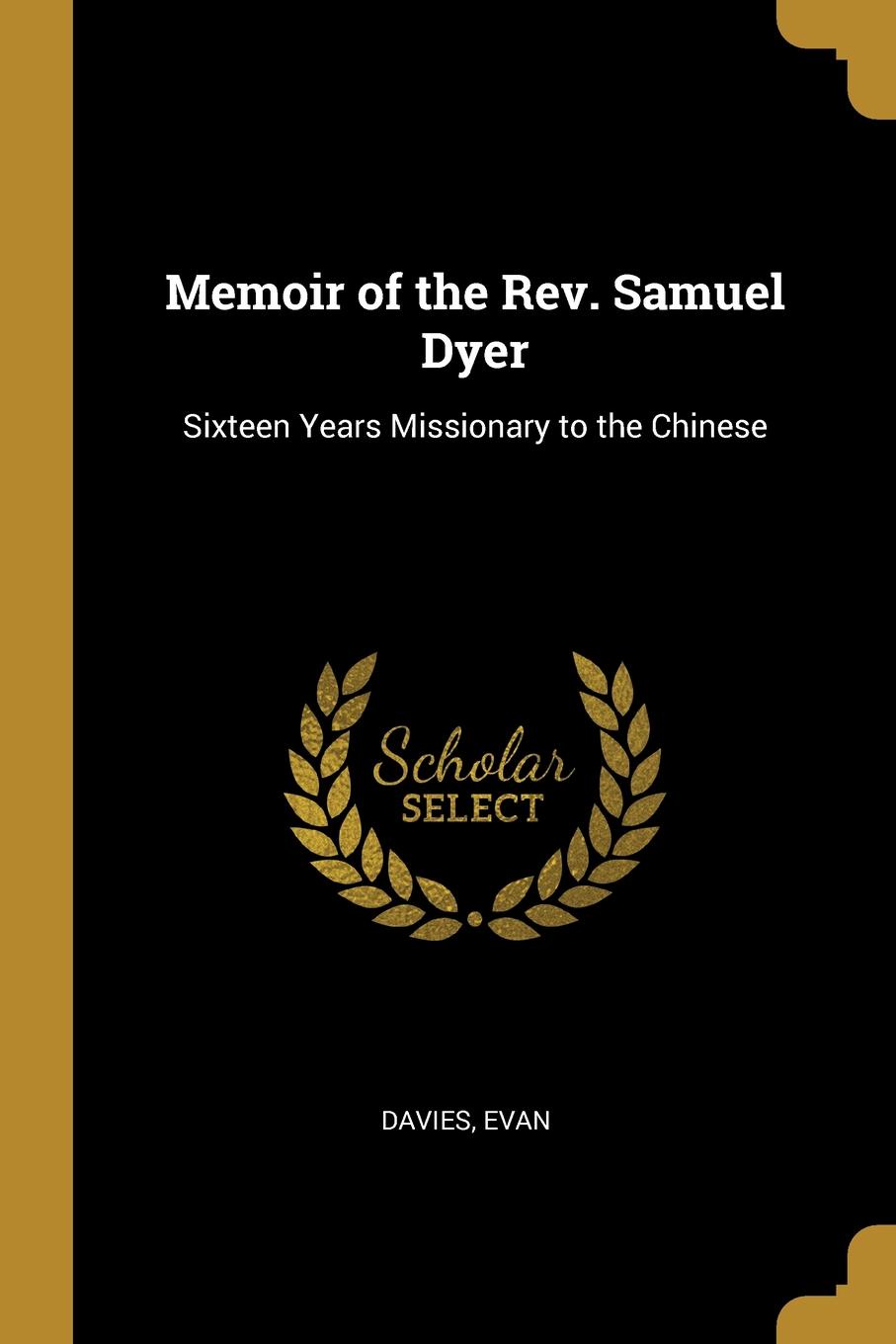Memoir of the Rev. Samuel Dyer. Sixteen Years Missionary to the Chinese