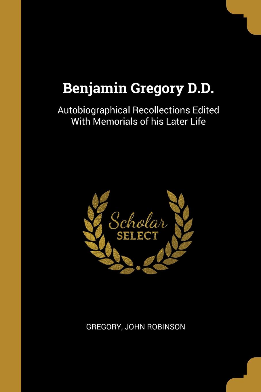 Benjamin Gregory D.D. Autobiographical Recollections Edited With Memorials of his Later Life