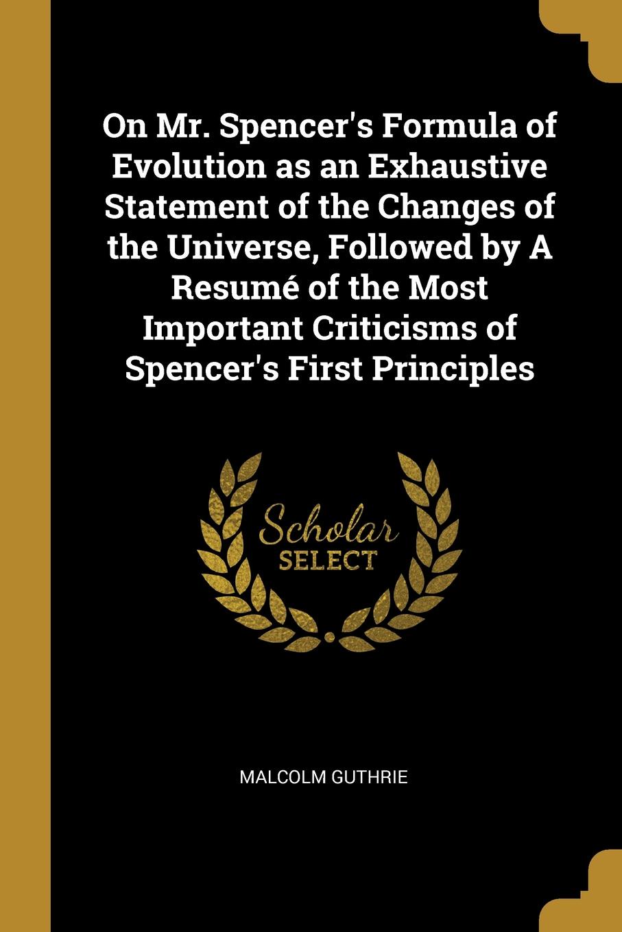 On Mr. Spencer.s Formula of Evolution as an Exhaustive Statement of the Changes of the Universe, Followed by A Resume of the Most Important Criticisms of Spencer.s First Principles