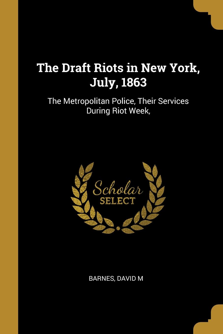 The Draft Riots in New York, July, 1863. The Metropolitan Police, Their Services During Riot Week,