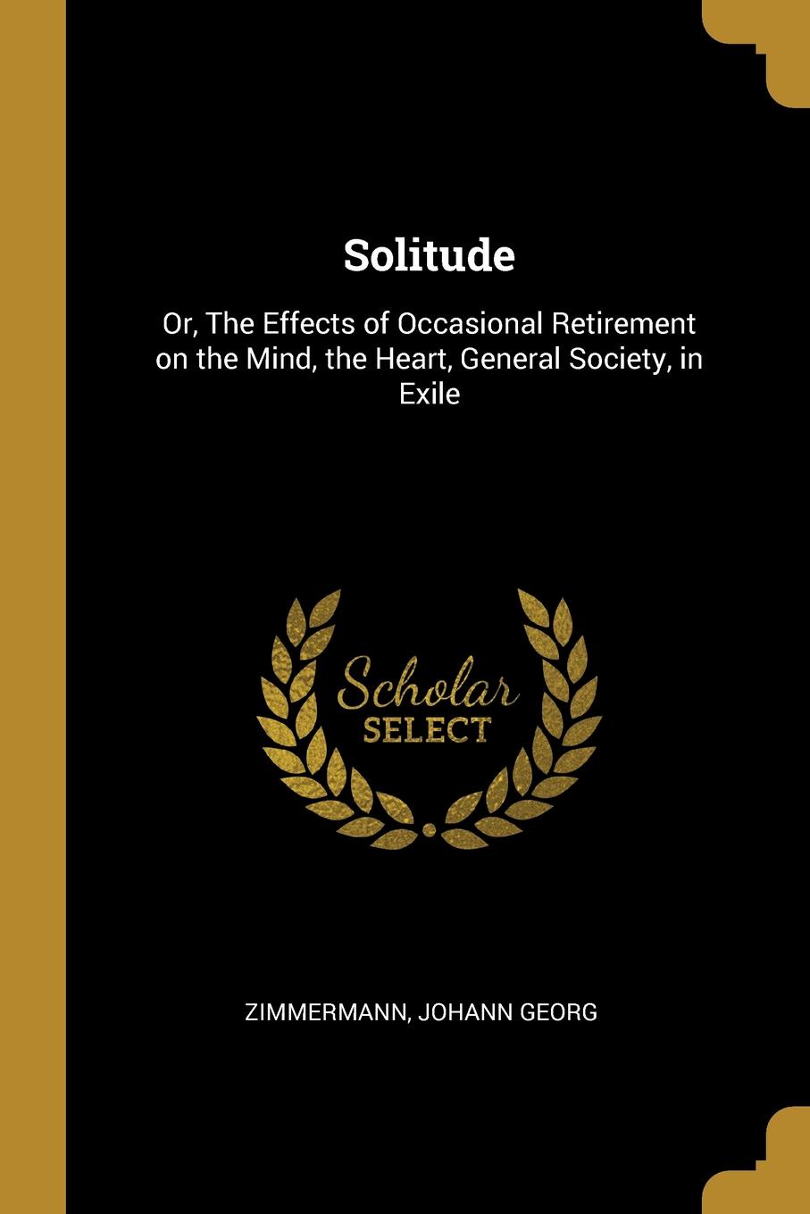 Solitude. Or, The Effects of Occasional Retirement on the Mind, the Heart, General Society, in Exile