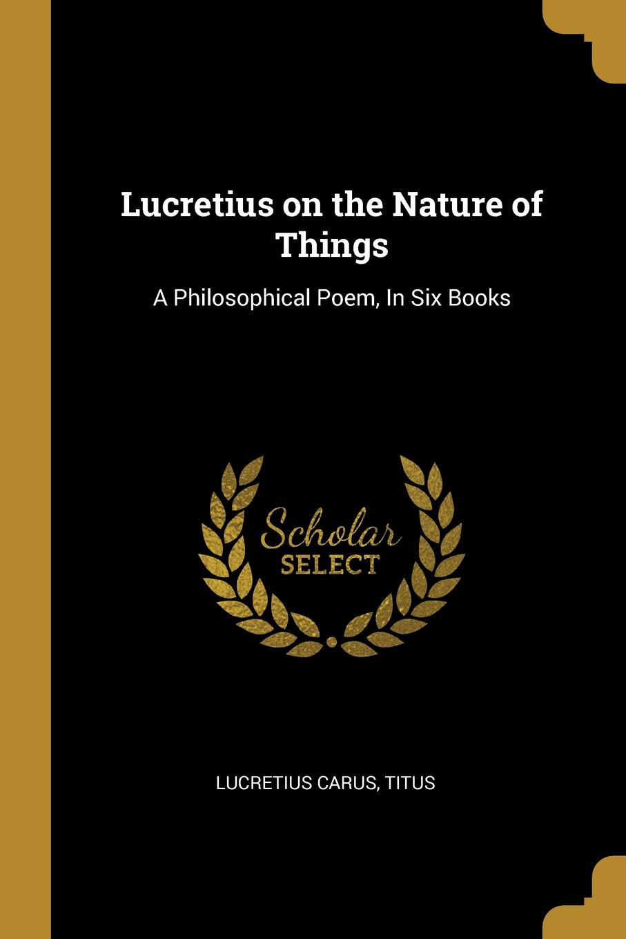 Lucretius on the Nature of Things. A Philosophical Poem, In Six Books