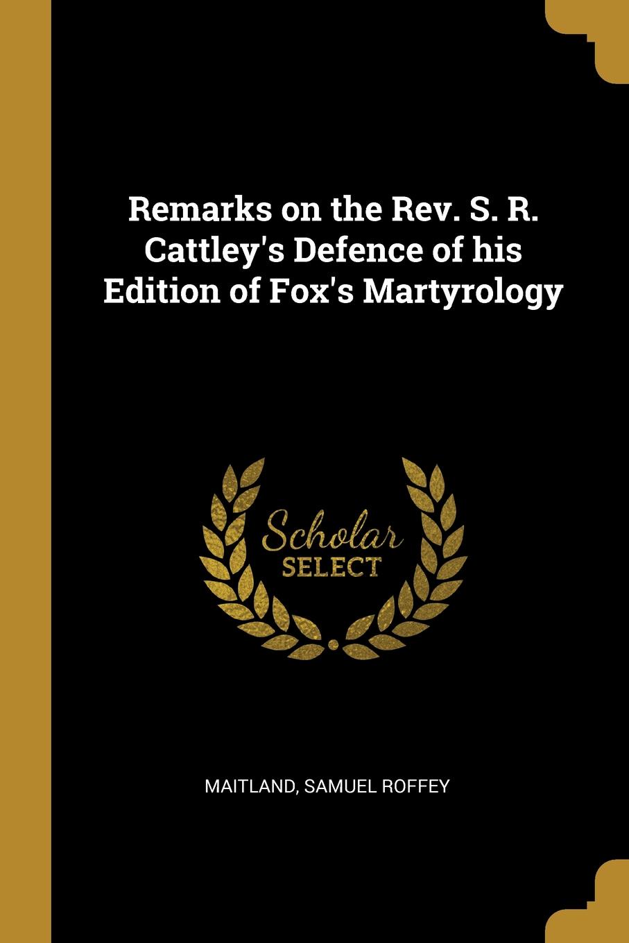 Remarks on the Rev. S. R. Cattley.s Defence of his Edition of Fox.s Martyrology