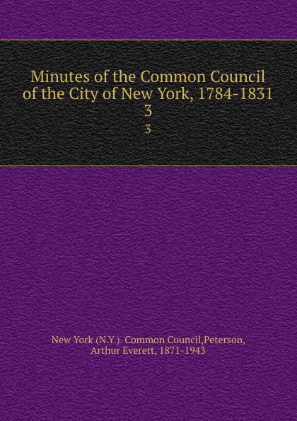 Arthur Everett Peterson Minutes of the Common Council of the City of New York, 1784-1831. Volume 2. April 8 1793 to June 12 1801 Arthur Everett Peterson Minutes of the Common Council of the City of New York, 1784-1831. Volume 2. April 8 1793 to June 12 1801